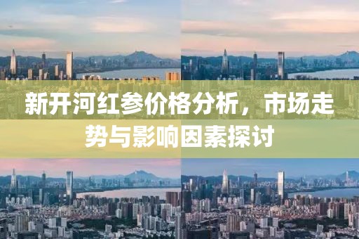 新开河红参价格分析，市场走势与影响因素探讨