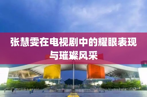 张慧雯在电视剧中的耀眼表现与璀璨风采