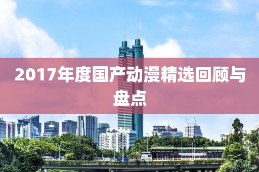 2017年度国产动漫精选回顾与盘点