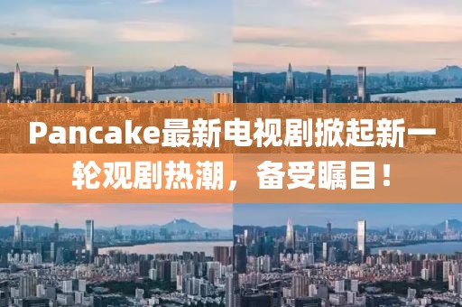 Pancake最新电视剧掀起新一轮观剧热潮，备受瞩目！