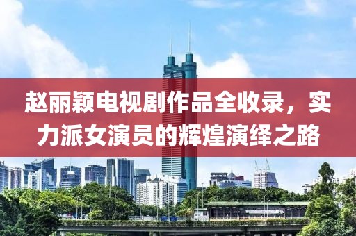 赵丽颖电视剧作品全收录，实力派女演员的辉煌演绎之路