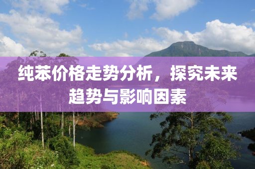 纯苯价格走势分析，探究未来趋势与影响因素