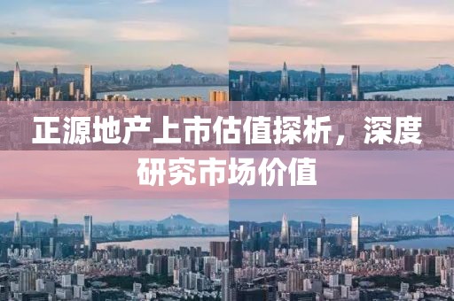 正源地产上市估值探析，深度研究市场价值