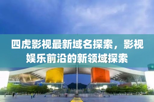 四虎影视最新域名探索，影视娱乐前沿的新领域探索