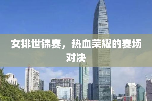 女排世锦赛，热血荣耀的赛场对决