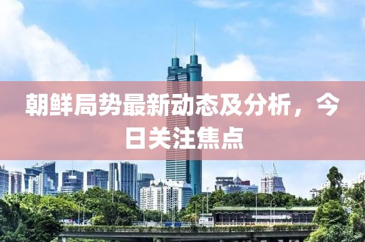 朝鲜局势最新动态及分析，今日关注焦点