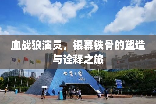 血战狼演员，银幕铁骨的塑造与诠释之旅