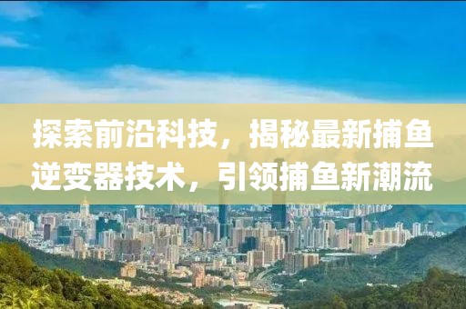 探索前沿科技，揭秘最新捕鱼逆变器技术，引领捕鱼新潮流