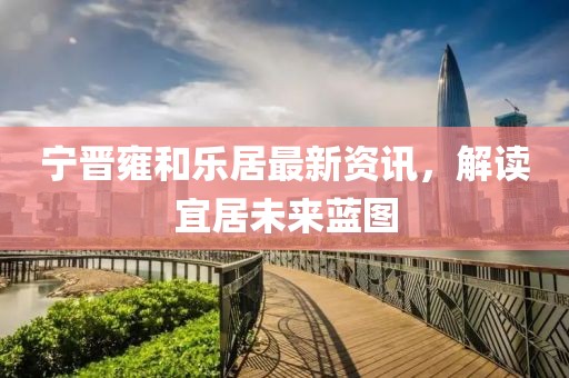 宁晋雍和乐居最新资讯，解读宜居未来蓝图