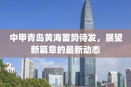 中甲青岛黄海蓄势待发，展望新篇章的最新动态