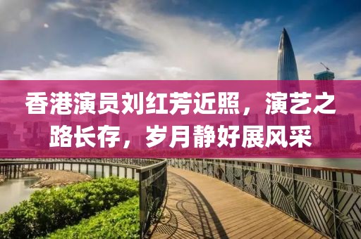 香港演员刘红芳近照，演艺之路长存，岁月静好展风采