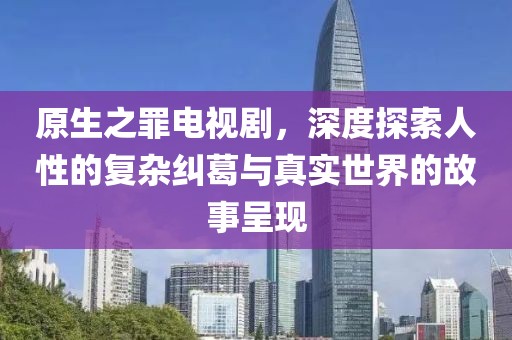 原生之罪电视剧，深度探索人性的复杂纠葛与真实世界的故事呈现