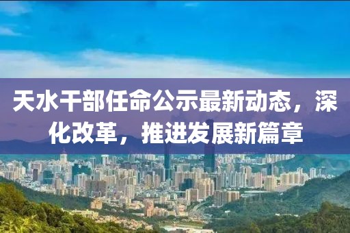天水干部任命公示最新动态，深化改革，推进发展新篇章