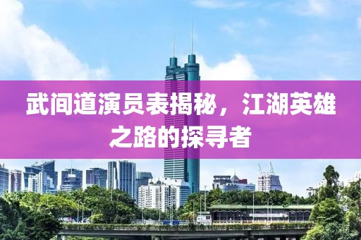 武间道演员表揭秘，江湖英雄之路的探寻者