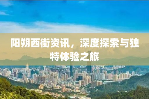 阳朔西街资讯，深度探索与独特体验之旅