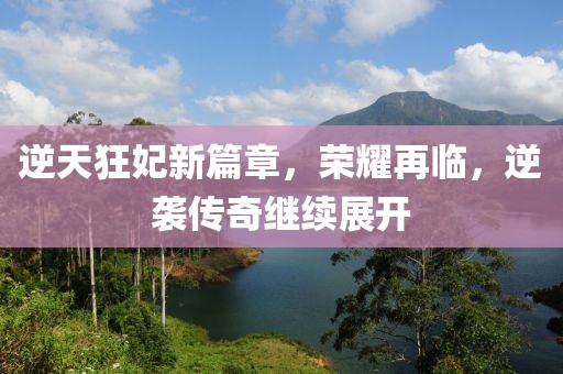 逆天狂妃新篇章，荣耀再临，逆袭传奇继续展开