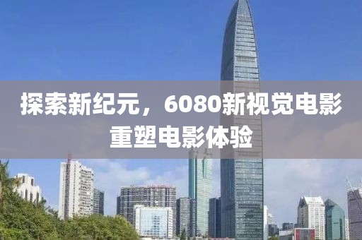 探索新纪元，6080新视觉电影重塑电影体验
