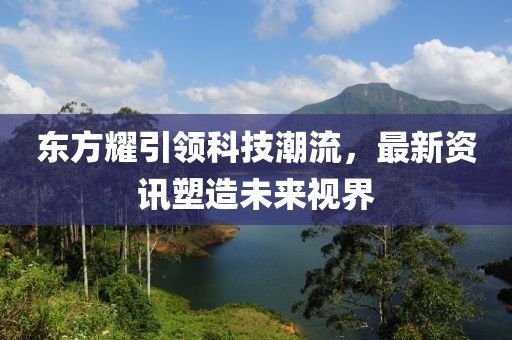 东方耀引领科技潮流，最新资讯塑造未来视界