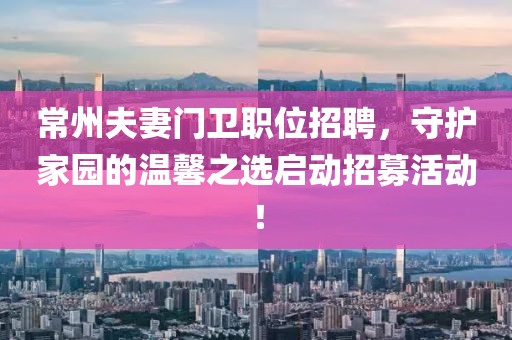 常州夫妻门卫职位招聘，守护家园的温馨之选启动招募活动！