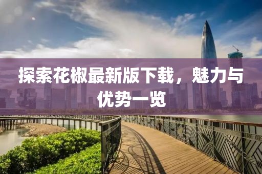 探索花椒最新版下载，魅力与优势一览