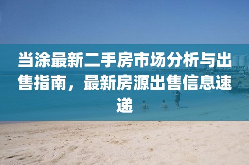 当涂最新二手房市场分析与出售指南，最新房源出售信息速递