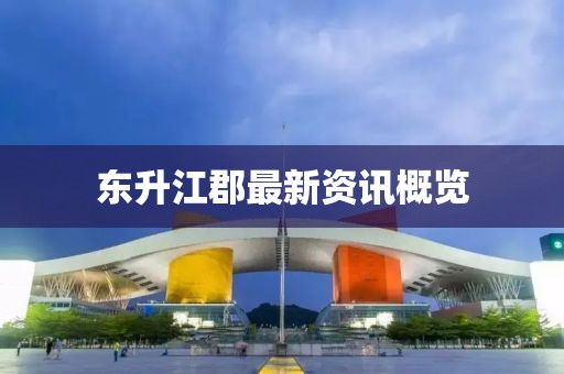 东升江郡最新资讯概览