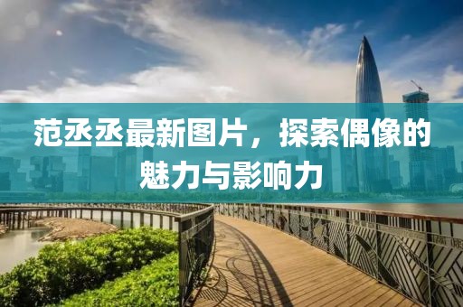 范丞丞最新图片，探索偶像的魅力与影响力