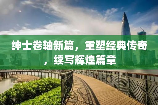 绅士卷轴新篇，重塑经典传奇，续写辉煌篇章
