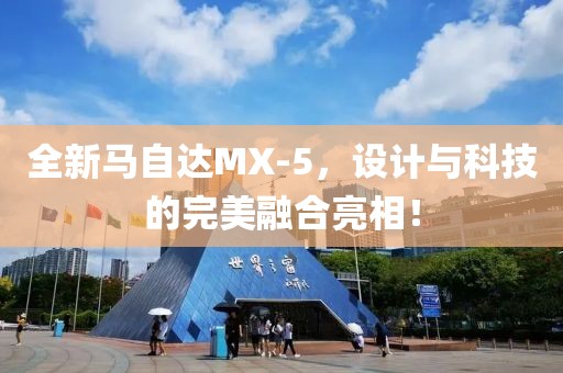全新马自达MX-5，设计与科技的完美融合亮相！