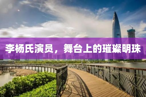 李杨氏演员，舞台上的璀璨明珠