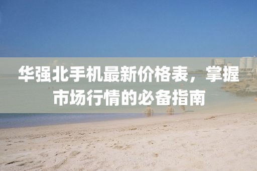 华强北手机最新价格表，掌握市场行情的必备指南