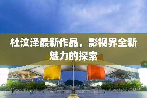 杜汶泽最新作品，影视界全新魅力的探索
