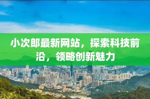 小次郎最新网站，探索科技前沿，领略创新魅力
