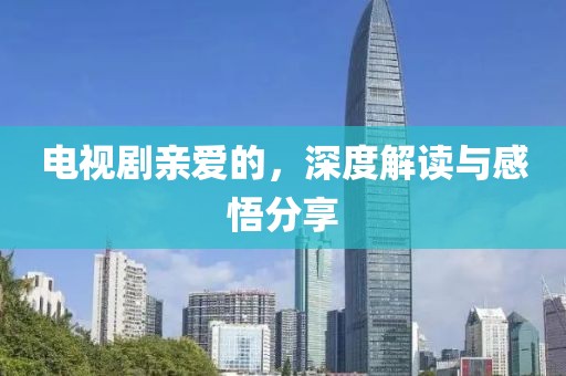 电视剧亲爱的，深度解读与感悟分享