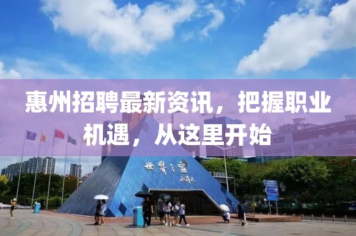 惠州招聘最新资讯，把握职业机遇，从这里开始
