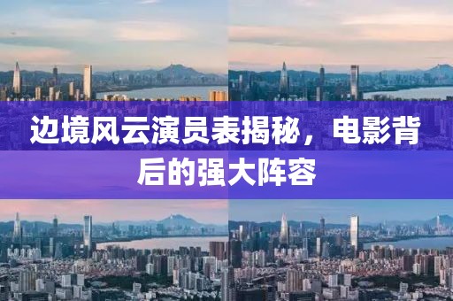 边境风云演员表揭秘，电影背后的强大阵容