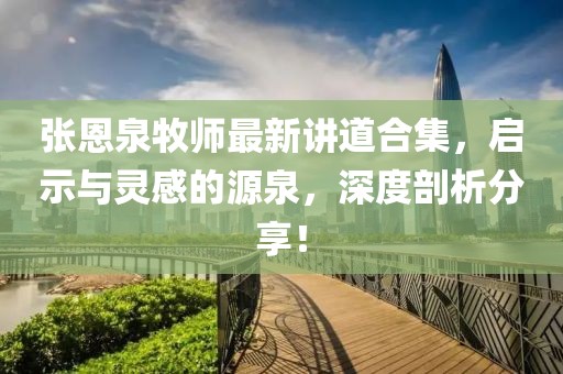 张恩泉牧师最新讲道合集，启示与灵感的源泉，深度剖析分享！