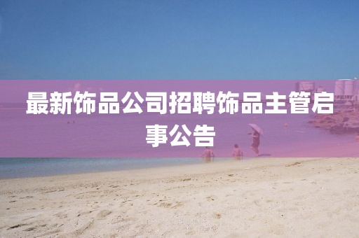 最新饰品公司招聘饰品主管启事公告