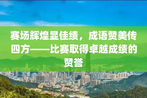 赛场辉煌显佳绩，成语赞美传四方——比赛取得卓越成绩的赞誉