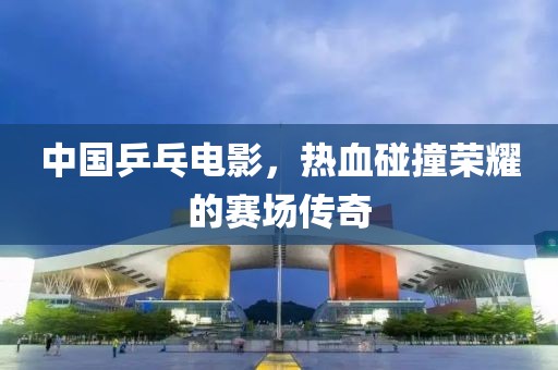 中国乒乓电影，热血碰撞荣耀的赛场传奇