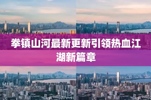 拳镇山河最新更新引领热血江湖新篇章
