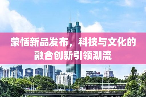蒙恬新品发布，科技与文化的融合创新引领潮流