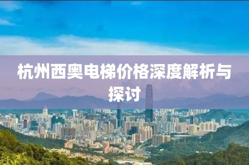 杭州西奥电梯价格深度解析与探讨