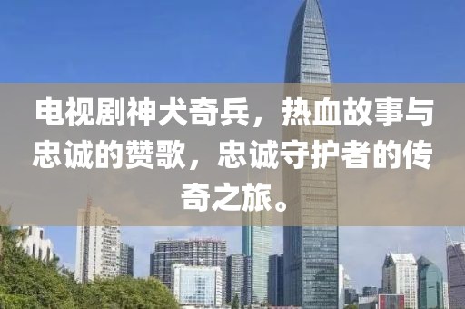 电视剧神犬奇兵，热血故事与忠诚的赞歌，忠诚守护者的传奇之旅。