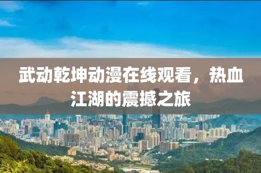武动乾坤动漫在线观看，热血江湖的震撼之旅