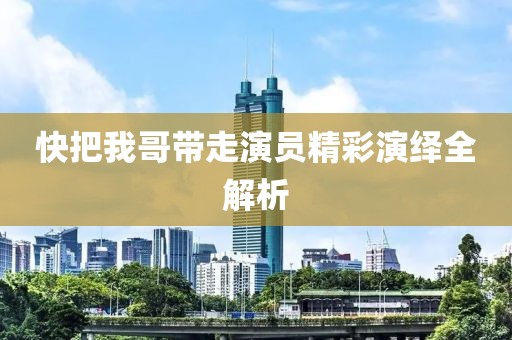快把我哥带走演员精彩演绎全解析