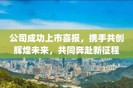 公司成功上市喜报，携手共创辉煌未来，共同奔赴新征程