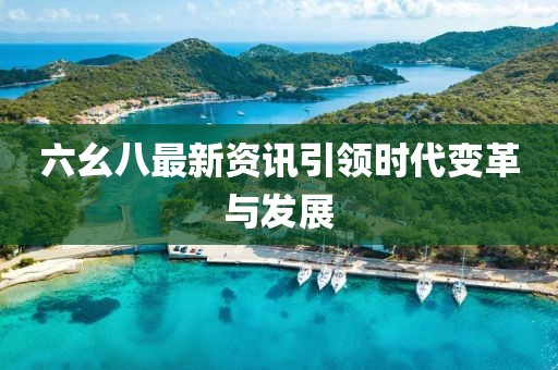 六幺八最新资讯引领时代变革与发展