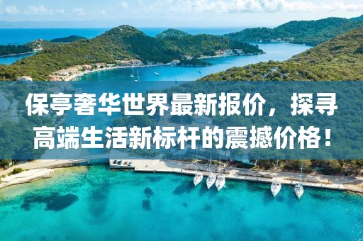 保亭奢华世界最新报价，探寻高端生活新标杆的震撼价格！