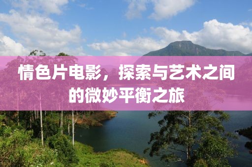 情色片电影，探索与艺术之间的微妙平衡之旅